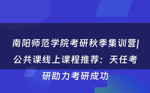 南阳师范学院考研秋季集训营|公共课线上课程推荐：天任考研助力考研成功