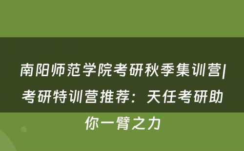 南阳师范学院考研秋季集训营|考研特训营推荐：天任考研助你一臂之力