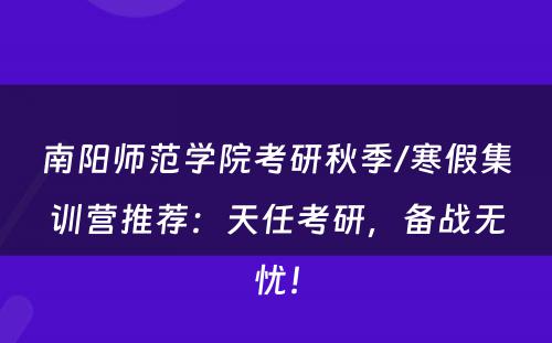 南阳师范学院考研秋季/寒假集训营推荐：天任考研，备战无忧！