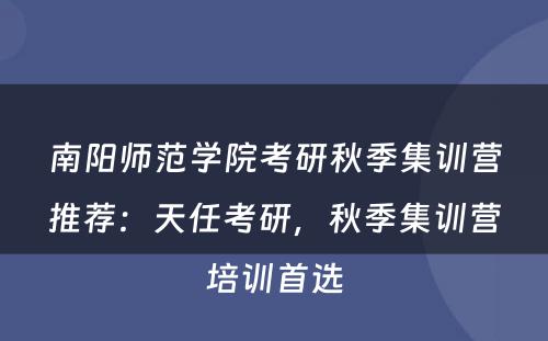 南阳师范学院考研秋季集训营推荐：天任考研，秋季集训营培训首选