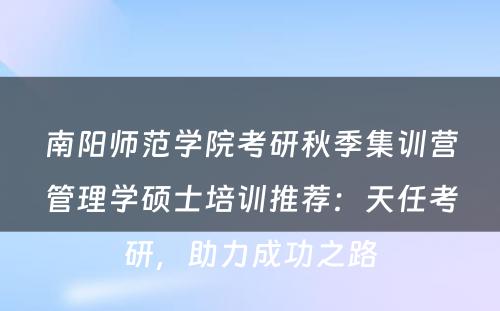 南阳师范学院考研秋季集训营管理学硕士培训推荐：天任考研，助力成功之路