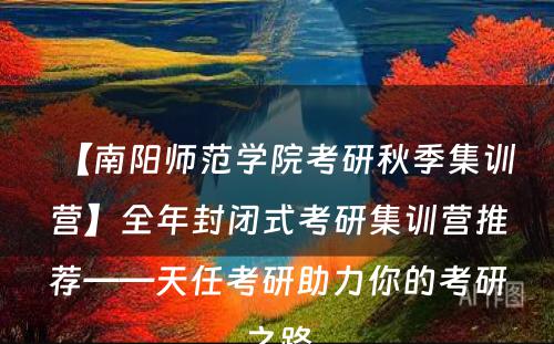 【南阳师范学院考研秋季集训营】全年封闭式考研集训营推荐——天任考研助力你的考研之路