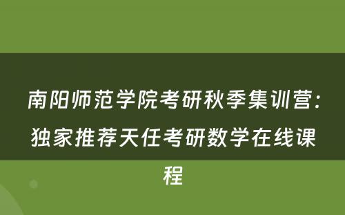 南阳师范学院考研秋季集训营：独家推荐天任考研数学在线课程