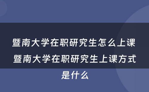 暨南大学在职研究生怎么上课 暨南大学在职研究生上课方式是什么