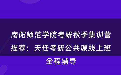 南阳师范学院考研秋季集训营推荐：天任考研公共课线上班全程辅导