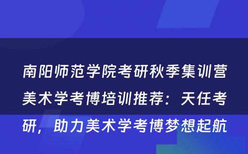 南阳师范学院考研秋季集训营美术学考博培训推荐：天任考研，助力美术学考博梦想起航