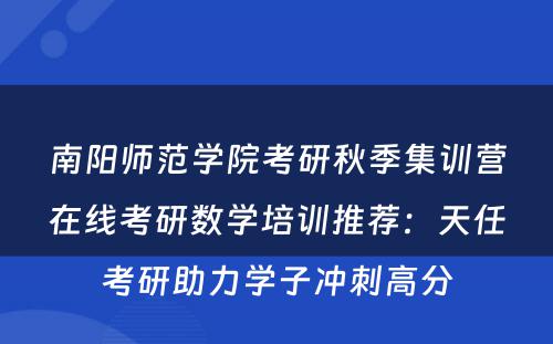 南阳师范学院考研秋季集训营在线考研数学培训推荐：天任考研助力学子冲刺高分