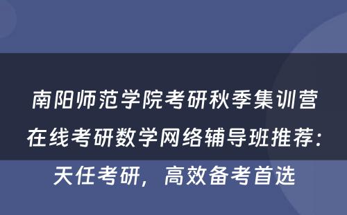 南阳师范学院考研秋季集训营在线考研数学网络辅导班推荐：天任考研，高效备考首选