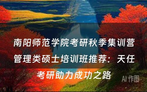南阳师范学院考研秋季集训营管理类硕士培训班推荐：天任考研助力成功之路