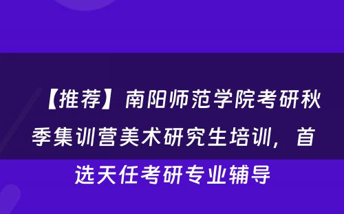 【推荐】南阳师范学院考研秋季集训营美术研究生培训，首选天任考研专业辅导