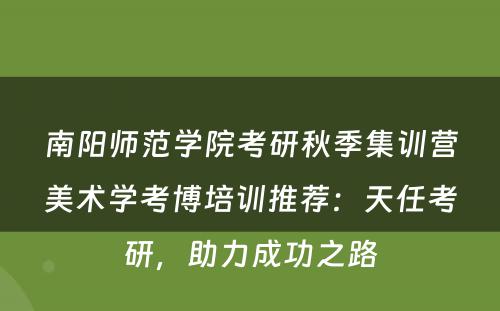 南阳师范学院考研秋季集训营美术学考博培训推荐：天任考研，助力成功之路