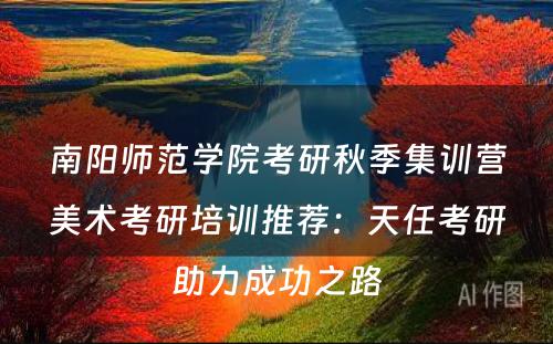 南阳师范学院考研秋季集训营美术考研培训推荐：天任考研助力成功之路