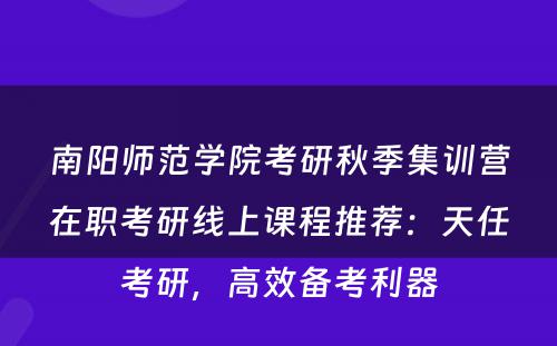 南阳师范学院考研秋季集训营在职考研线上课程推荐：天任考研，高效备考利器