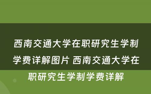 西南交通大学在职研究生学制学费详解图片 西南交通大学在职研究生学制学费详解