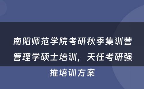 南阳师范学院考研秋季集训营管理学硕士培训，天任考研强推培训方案