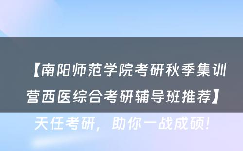 【南阳师范学院考研秋季集训营西医综合考研辅导班推荐】天任考研，助你一战成硕！
