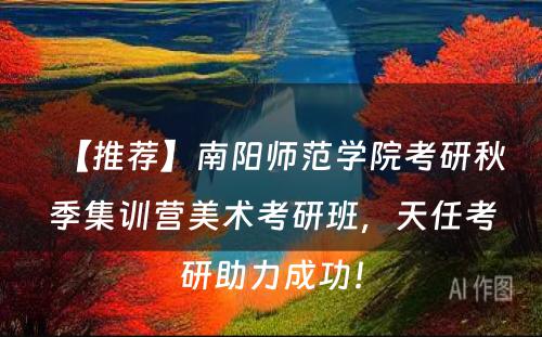 【推荐】南阳师范学院考研秋季集训营美术考研班，天任考研助力成功！