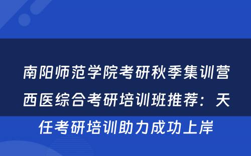 南阳师范学院考研秋季集训营西医综合考研培训班推荐：天任考研培训助力成功上岸