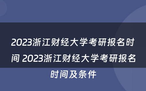 2023浙江财经大学考研报名时间 2023浙江财经大学考研报名时间及条件