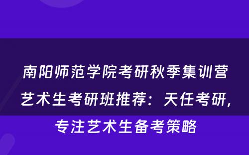 南阳师范学院考研秋季集训营艺术生考研班推荐：天任考研，专注艺术生备考策略