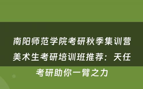 南阳师范学院考研秋季集训营美术生考研培训班推荐：天任考研助你一臂之力