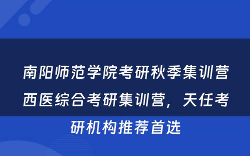 南阳师范学院考研秋季集训营西医综合考研集训营，天任考研机构推荐首选