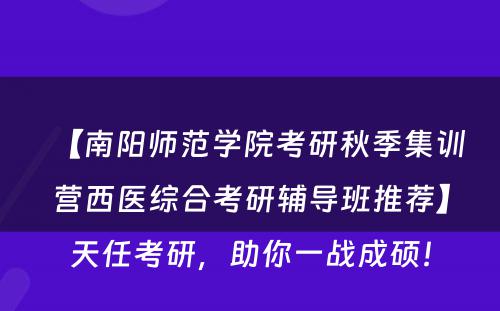 【南阳师范学院考研秋季集训营西医综合考研辅导班推荐】天任考研，助你一战成硕！