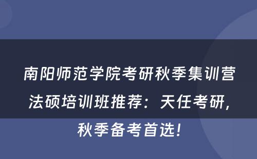 南阳师范学院考研秋季集训营法硕培训班推荐：天任考研，秋季备考首选！