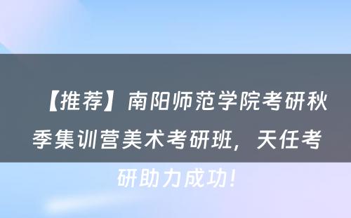 【推荐】南阳师范学院考研秋季集训营美术考研班，天任考研助力成功！