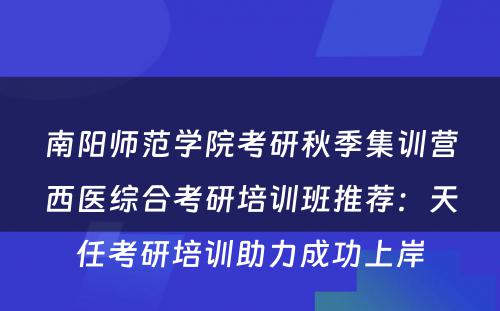 南阳师范学院考研秋季集训营西医综合考研培训班推荐：天任考研培训助力成功上岸