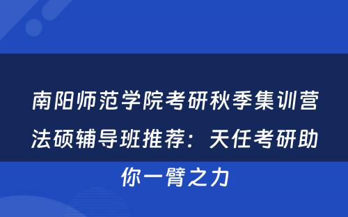 南阳师范学院考研秋季集训营法硕辅导班推荐：天任考研助你一臂之力