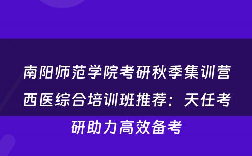 南阳师范学院考研秋季集训营西医综合培训班推荐：天任考研助力高效备考