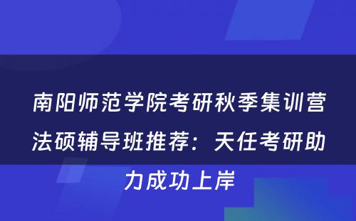 南阳师范学院考研秋季集训营法硕辅导班推荐：天任考研助力成功上岸