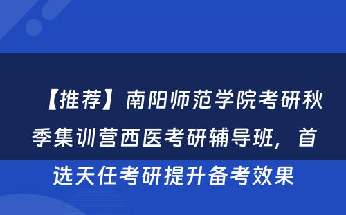 【推荐】南阳师范学院考研秋季集训营西医考研辅导班，首选天任考研提升备考效果