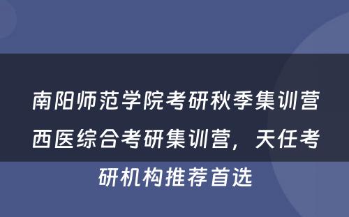 南阳师范学院考研秋季集训营西医综合考研集训营，天任考研机构推荐首选