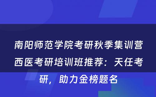 南阳师范学院考研秋季集训营西医考研培训班推荐：天任考研，助力金榜题名