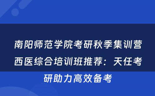 南阳师范学院考研秋季集训营西医综合培训班推荐：天任考研助力高效备考
