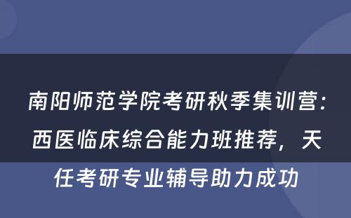 南阳师范学院考研秋季集训营：西医临床综合能力班推荐，天任考研专业辅导助力成功