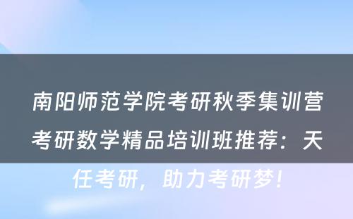 南阳师范学院考研秋季集训营考研数学精品培训班推荐：天任考研，助力考研梦！