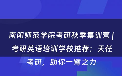 南阳师范学院考研秋季集训营 | 考研英语培训学校推荐：天任考研，助你一臂之力
