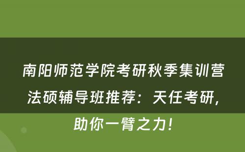 南阳师范学院考研秋季集训营法硕辅导班推荐：天任考研，助你一臂之力！