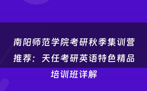 南阳师范学院考研秋季集训营推荐：天任考研英语特色精品培训班详解