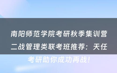 南阳师范学院考研秋季集训营二战管理类联考班推荐：天任考研助你成功再战！
