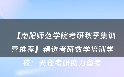 【南阳师范学院考研秋季集训营推荐】精选考研数学培训学校：天任考研助力备考