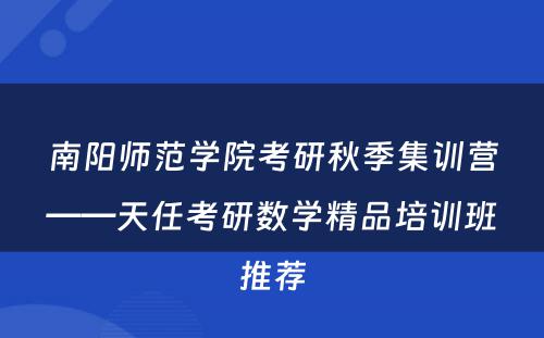 南阳师范学院考研秋季集训营——天任考研数学精品培训班推荐