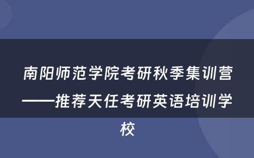 南阳师范学院考研秋季集训营——推荐天任考研英语培训学校