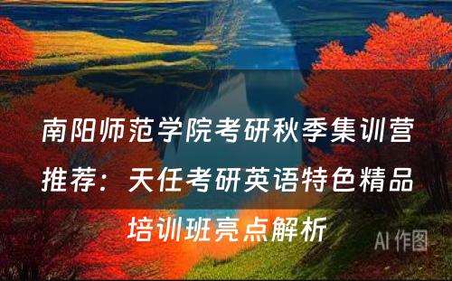 南阳师范学院考研秋季集训营推荐：天任考研英语特色精品培训班亮点解析