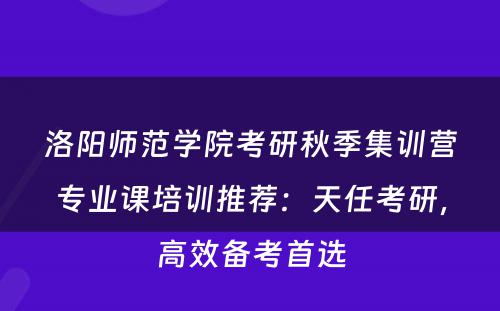 洛阳师范学院考研秋季集训营专业课培训推荐：天任考研，高效备考首选