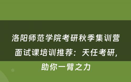 洛阳师范学院考研秋季集训营面试课培训推荐：天任考研，助你一臂之力