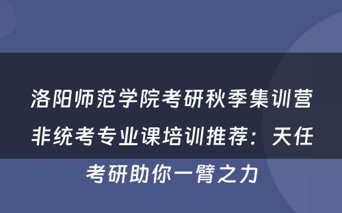洛阳师范学院考研秋季集训营非统考专业课培训推荐：天任考研助你一臂之力